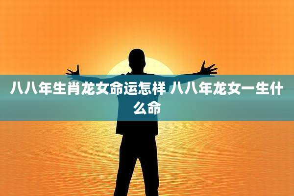 八八年生肖龙女命运怎样 八八年龙女一生什么命