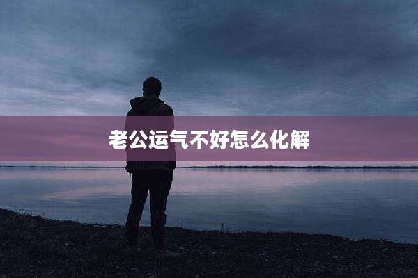 老公运气不好怎么化解