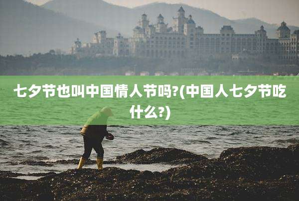 七夕节也叫中国情人节吗?(中国人七夕节吃什么?)