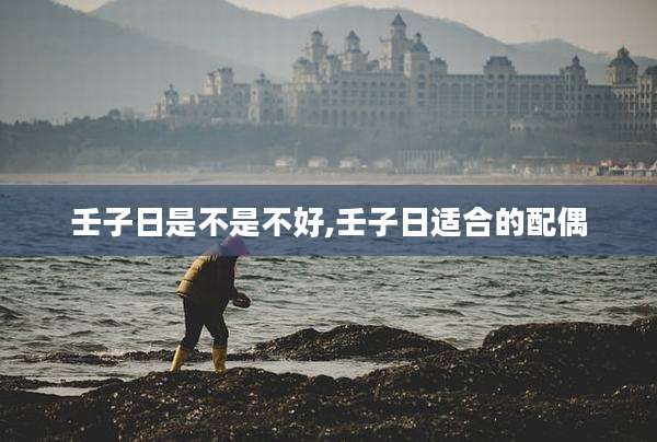 壬子日是不是不好,壬子日适合的配偶