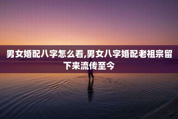 男女婚配八字怎么看,男女八字婚配老祖宗留下来流传至今