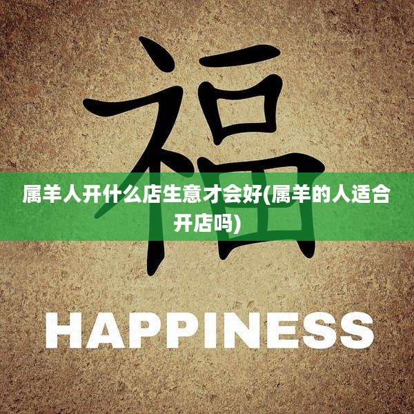 属羊人开什么店生意才会好(属羊的人适合开店吗)