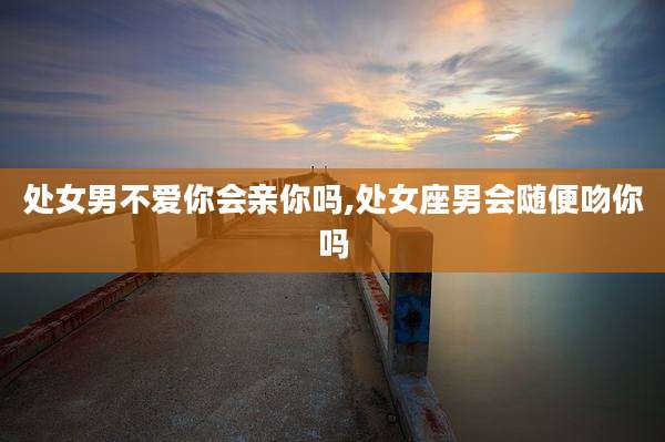 处女男不爱你会亲你吗,处女座男会随便吻你吗