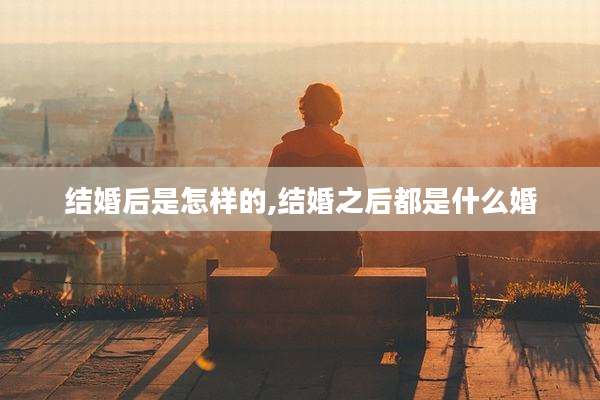 结婚后是怎样的,结婚之后都是什么婚