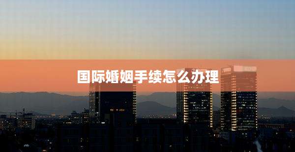 国际婚姻手续怎么办理