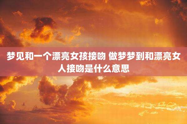 梦见和一个漂亮女孩接吻 做梦梦到和漂亮女人接吻是什么意思