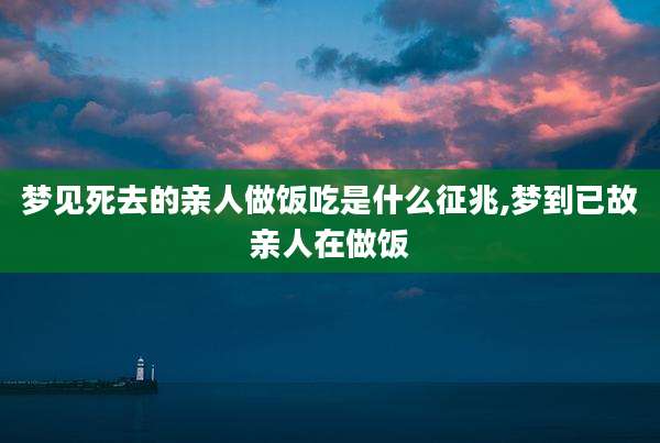 梦见死去的亲人做饭吃是什么征兆,梦到已故亲人在做饭