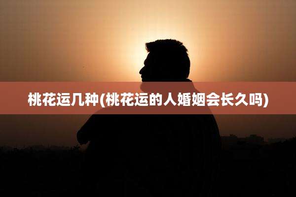 桃花运几种(桃花运的人婚姻会长久吗)