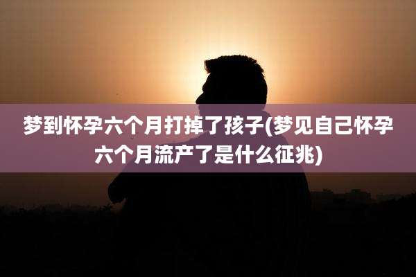 梦到怀孕六个月打掉了孩子(梦见自己怀孕六个月流产了是什么征兆)
