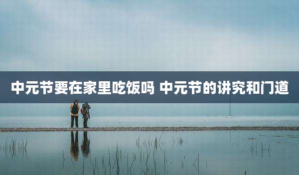 中元节要在家里吃饭吗 中元节的讲究和门道
