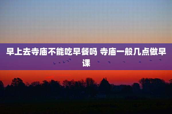 早上去寺庙不能吃早餐吗 寺庙一般几点做早课