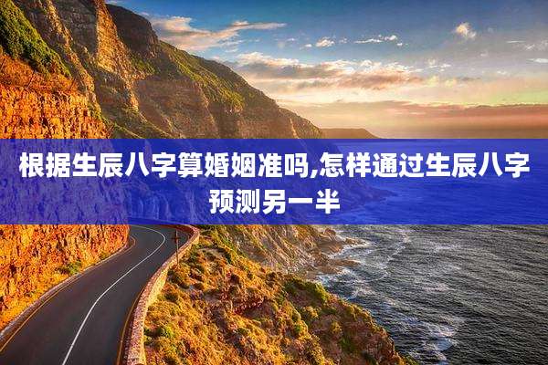 根据生辰八字算婚姻准吗,怎样通过生辰八字预测另一半