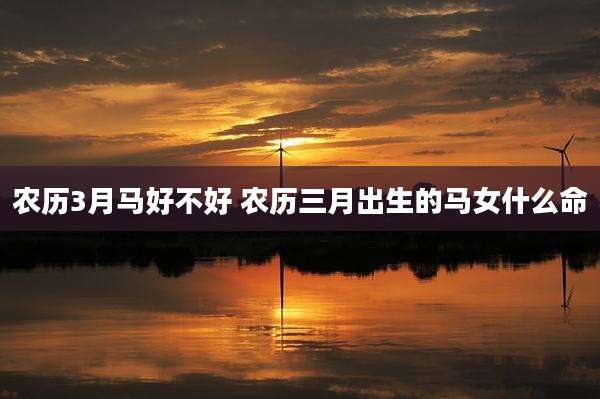 农历3月马好不好 农历三月出生的马女什么命