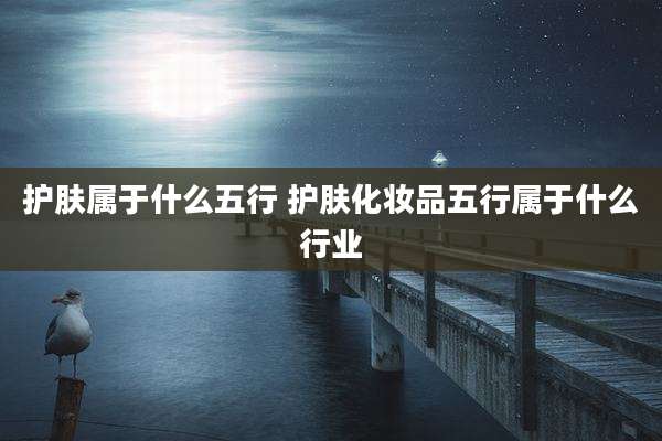 护肤属于什么五行 护肤化妆品五行属于什么行业