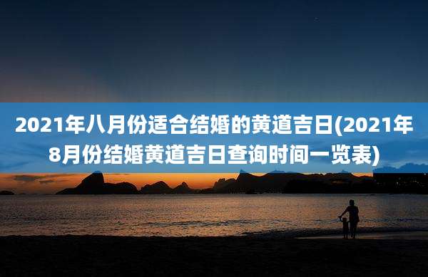 2021年八月份适合结婚的黄道吉日(2021年8月份结婚黄道吉日查询时间一览表)