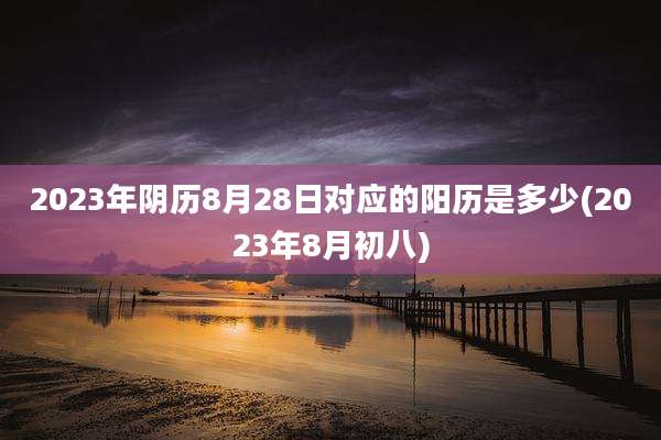 2023年阴历8月28日对应的阳历是多少(2023年8月初八)