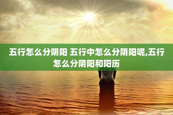 五行怎么分阴阳 五行中怎么分阴阳呢,五行怎么分阴阳和阳历