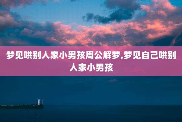 梦见哄别人家小男孩周公解梦,梦见自己哄别人家小男孩