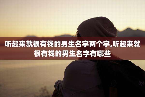 听起来就很有钱的男生名字两个字,听起来就很有钱的男生名字有哪些