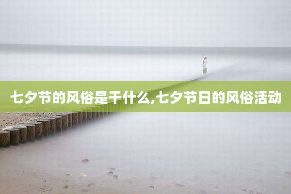 七夕节的风俗是干什么,七夕节日的风俗活动