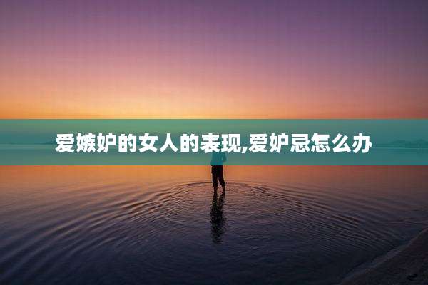 爱嫉妒的女人的表现,爱妒忌怎么办