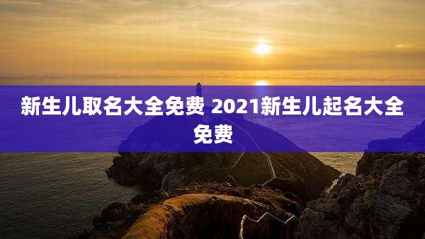 新生儿取名大全免费 2021新生儿起名大全免费