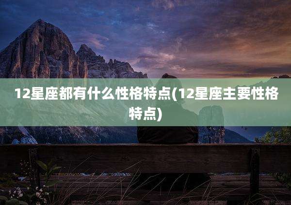 12星座都有什么性格特点(12星座主要性格特点)