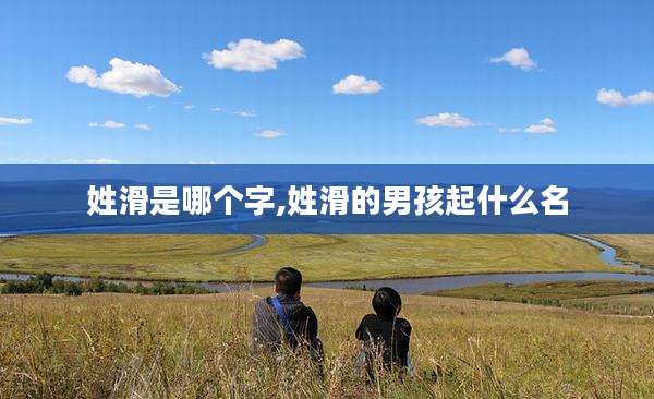 姓滑是哪个字,姓滑的男孩起什么名