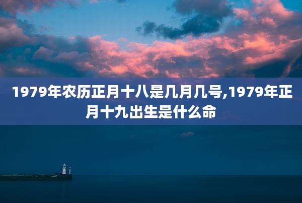 1979年农历正月十八是几月几号,1979年正月十九出生是什么命
