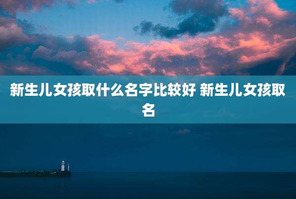 新生儿女孩取什么名字比较好 新生儿女孩取名