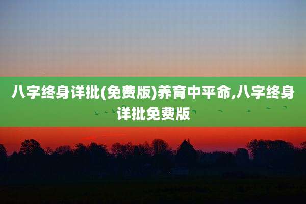八字终身详批(免费版)养育中平命,八字终身详批免费版