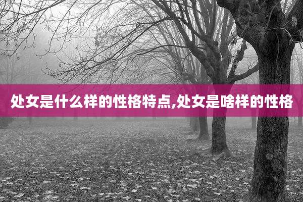 处女是什么样的性格特点,处女是啥样的性格