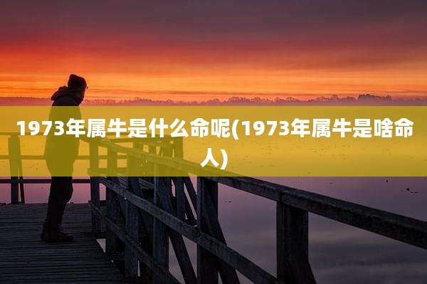 1973年属牛是什么命呢(1973年属牛是啥命人)
