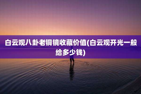 白云观八卦老铜镜收藏价值(白云观开光一般给多少钱)