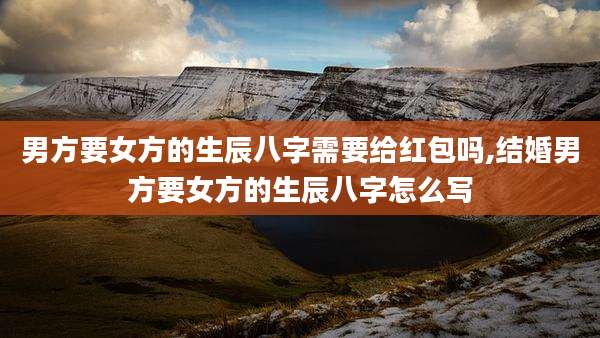 男方要女方的生辰八字需要给红包吗,结婚男方要女方的生辰八字怎么写