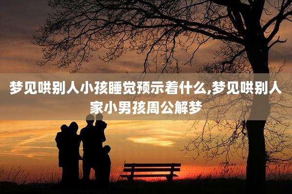 梦见哄别人小孩睡觉预示着什么,梦见哄别人家小男孩周公解梦