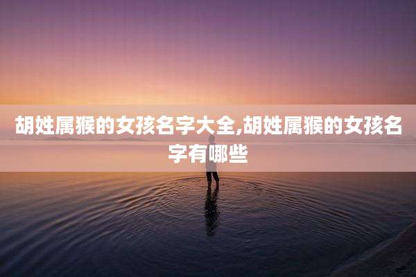 胡姓属猴的女孩名字大全,胡姓属猴的女孩名字有哪些