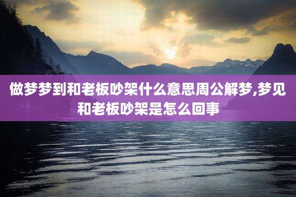 做梦梦到和老板吵架什么意思周公解梦,梦见和老板吵架是怎么回事