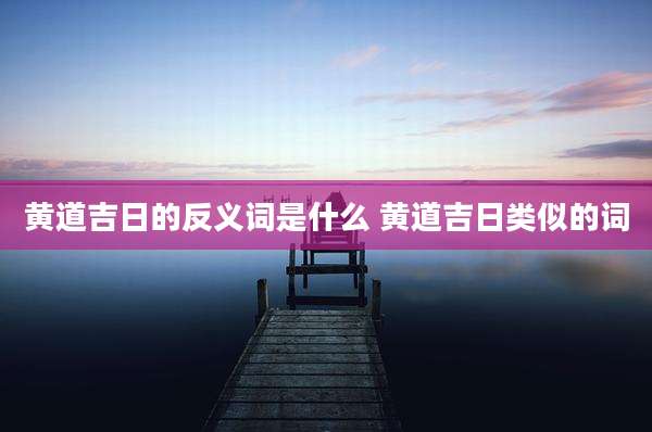 黄道吉日的反义词是什么 黄道吉日类似的词