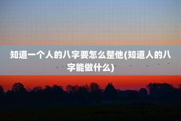 知道一个人的八字要怎么整他(知道人的八字能做什么)