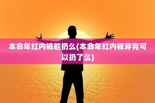 本命年红内裤能扔么(本命年红内裤穿完可以扔了么)