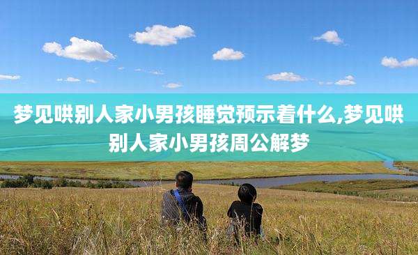 梦见哄别人家小男孩睡觉预示着什么,梦见哄别人家小男孩周公解梦