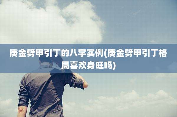 庚金劈甲引丁的八字实例(庚金劈甲引丁格局喜欢身旺吗)
