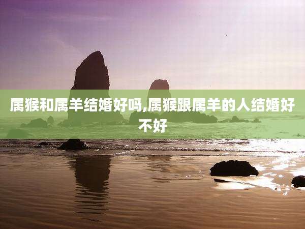 属猴和属羊结婚好吗,属猴跟属羊的人结婚好不好