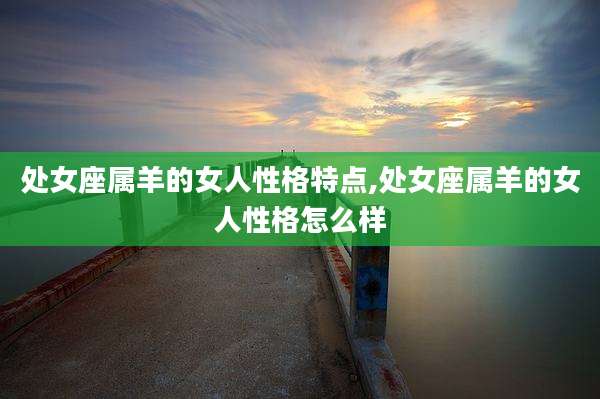处女座属羊的女人性格特点,处女座属羊的女人性格怎么样