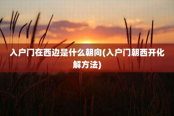 入户门在西边是什么朝向(入户门朝西开化解方法)