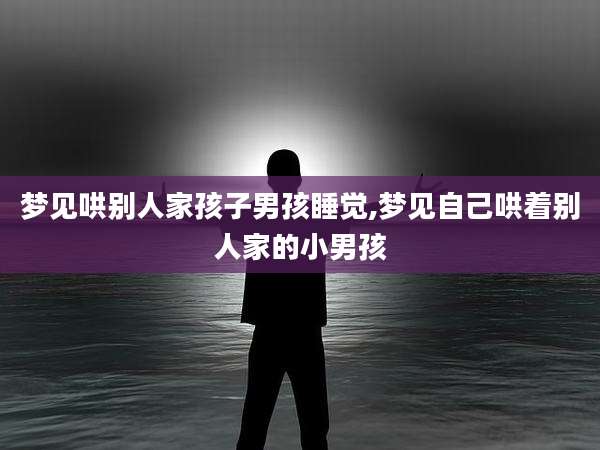 梦见哄别人家孩子男孩睡觉,梦见自己哄着别人家的小男孩