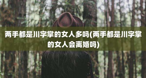 两手都是川字掌的女人多吗(两手都是川字掌的女人会离婚吗)