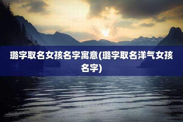 璐字取名女孩名字寓意(璐字取名洋气女孩名字)