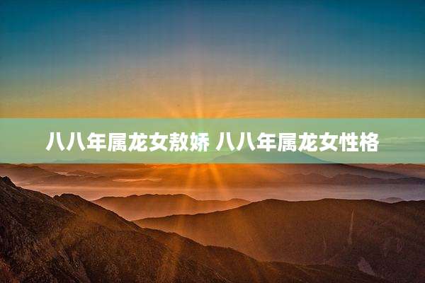 八八年属龙女敖娇 八八年属龙女性格
